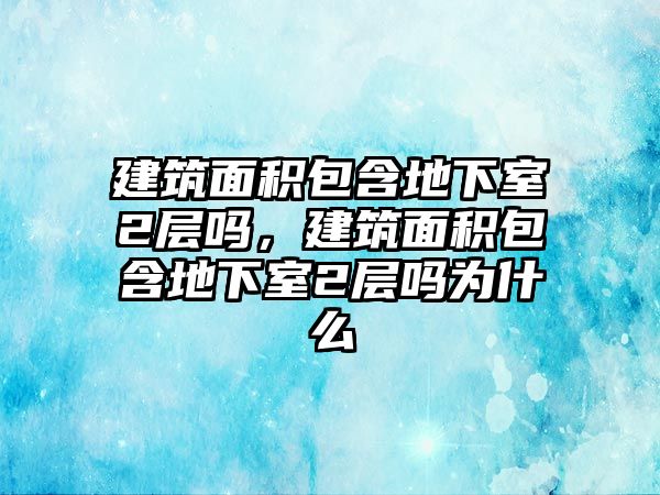 建筑面積包含地下室2層嗎，建筑面積包含地下室2層嗎為什么