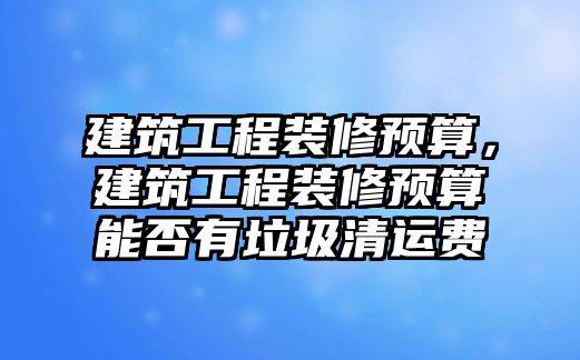 建筑工程裝修預(yù)算，建筑工程裝修預(yù)算能否有垃圾清運(yùn)費(fèi)