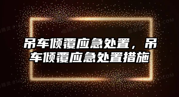 吊車傾覆應(yīng)急處置，吊車傾覆應(yīng)急處置措施