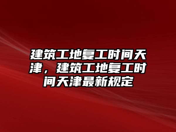 建筑工地復(fù)工時(shí)間天津，建筑工地復(fù)工時(shí)間天津最新規(guī)定