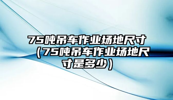 75噸吊車作業(yè)場地尺寸（75噸吊車作業(yè)場地尺寸是多少）