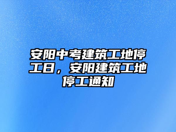 安陽中考建筑工地停工日，安陽建筑工地停工通知