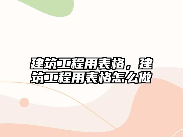 建筑工程用表格，建筑工程用表格怎么做