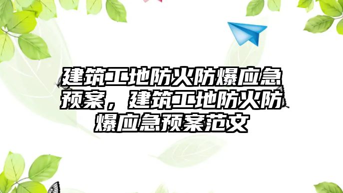 建筑工地防火防爆應(yīng)急預(yù)案，建筑工地防火防爆應(yīng)急預(yù)案范文