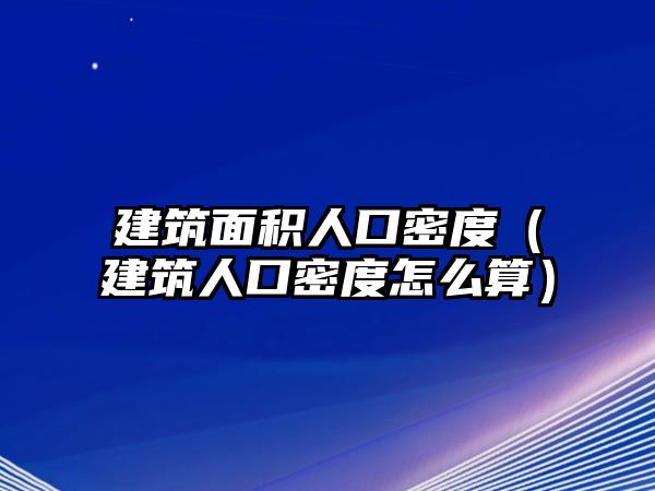 建筑面積人口密度（建筑人口密度怎么算）