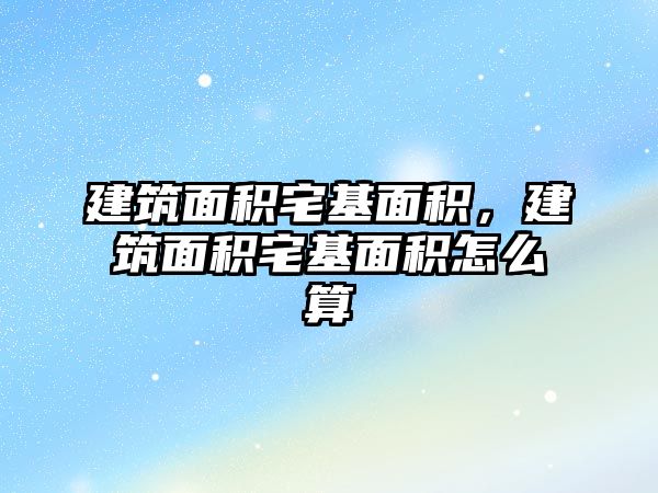 建筑面積宅基面積，建筑面積宅基面積怎么算