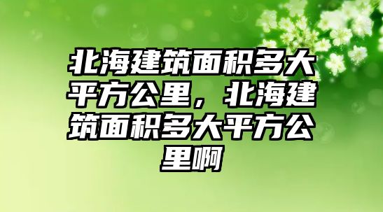 北海建筑面積多大平方公里，北海建筑面積多大平方公里啊