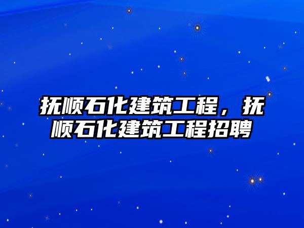 撫順石化建筑工程，撫順石化建筑工程招聘