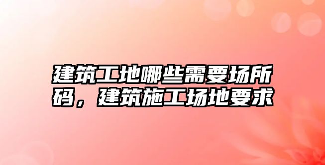 建筑工地哪些需要場所碼，建筑施工場地要求