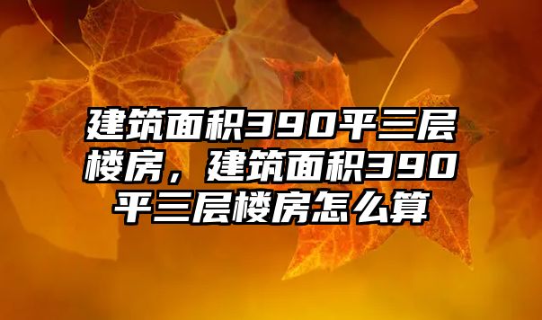 建筑面積390平三層樓房，建筑面積390平三層樓房怎么算