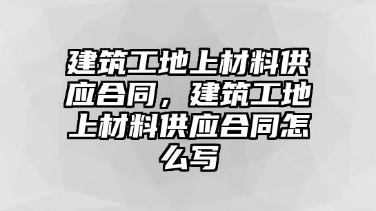 建筑工地上材料供應(yīng)合同，建筑工地上材料供應(yīng)合同怎么寫