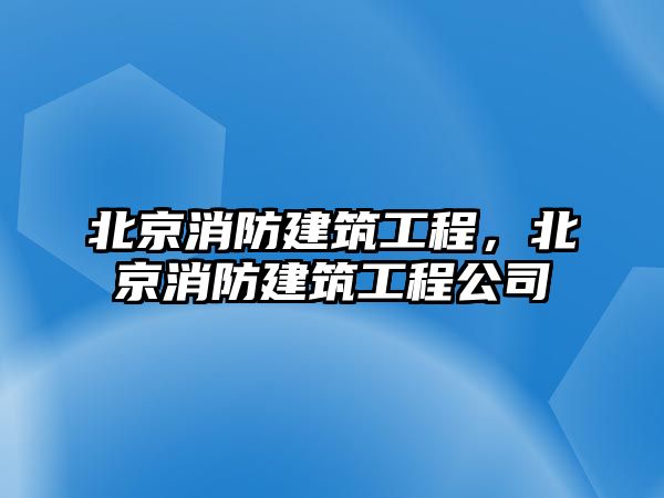 北京消防建筑工程，北京消防建筑工程公司