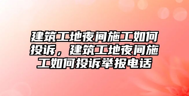 建筑工地夜間施工如何投訴，建筑工地夜間施工如何投訴舉報電話