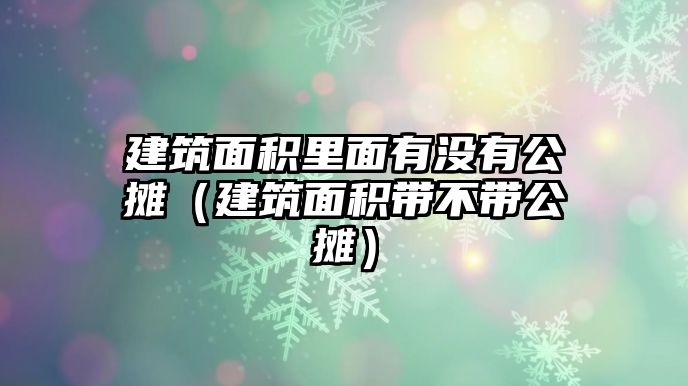 建筑面積里面有沒有公攤（建筑面積帶不帶公攤）