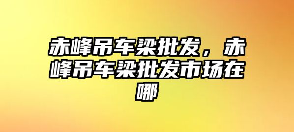 赤峰吊車梁批發(fā)，赤峰吊車梁批發(fā)市場在哪