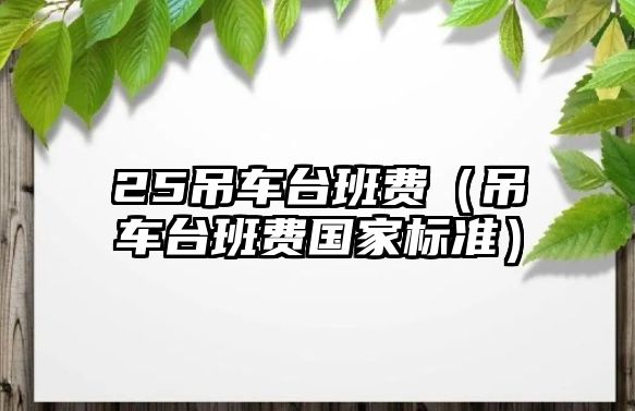 25吊車臺(tái)班費(fèi)（吊車臺(tái)班費(fèi)國(guó)家標(biāo)準(zhǔn)）