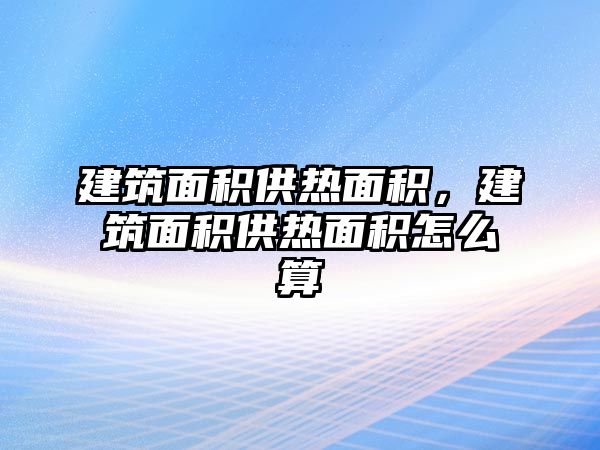 建筑面積供熱面積，建筑面積供熱面積怎么算