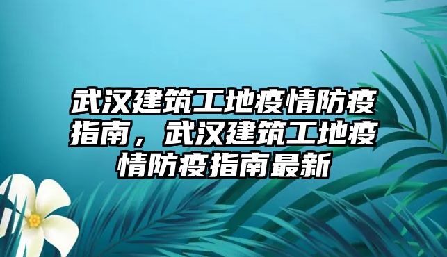 武漢建筑工地疫情防疫指南，武漢建筑工地疫情防疫指南最新