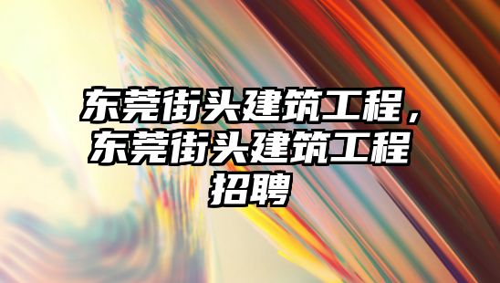 東莞街頭建筑工程，東莞街頭建筑工程招聘