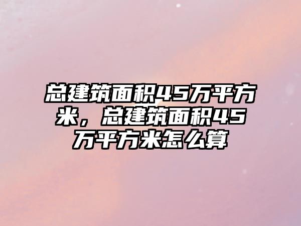 總建筑面積45萬平方米，總建筑面積45萬平方米怎么算