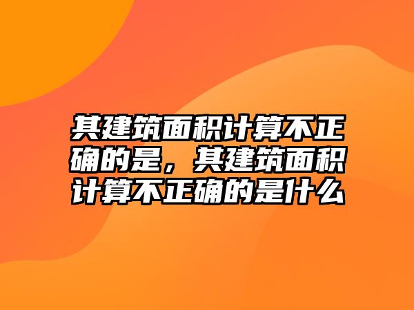 其建筑面積計(jì)算不正確的是，其建筑面積計(jì)算不正確的是什么