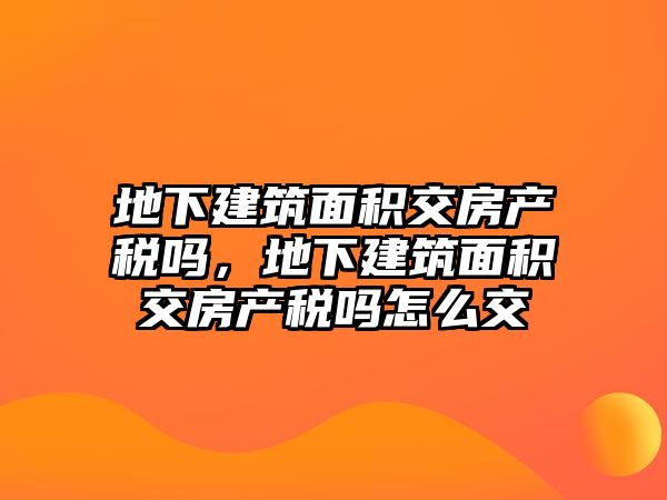 地下建筑面積交房產稅嗎，地下建筑面積交房產稅嗎怎么交