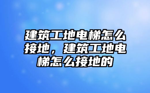 建筑工地電梯怎么接地，建筑工地電梯怎么接地的