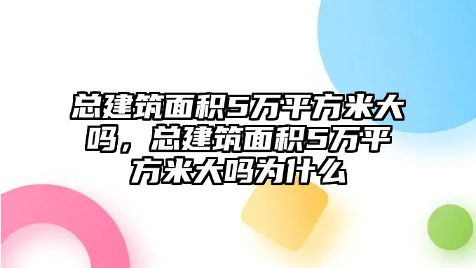 總建筑面積5萬平方米大嗎，總建筑面積5萬平方米大嗎為什么