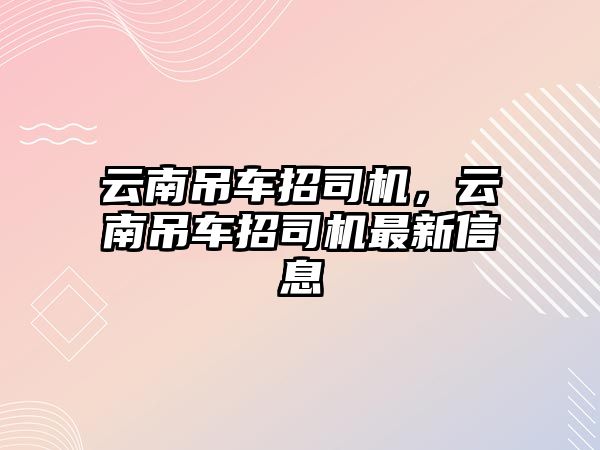 云南吊車招司機(jī)，云南吊車招司機(jī)最新信息