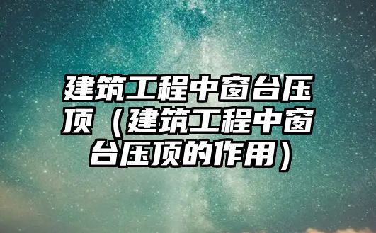 建筑工程中窗臺壓頂（建筑工程中窗臺壓頂?shù)淖饔茫? class=