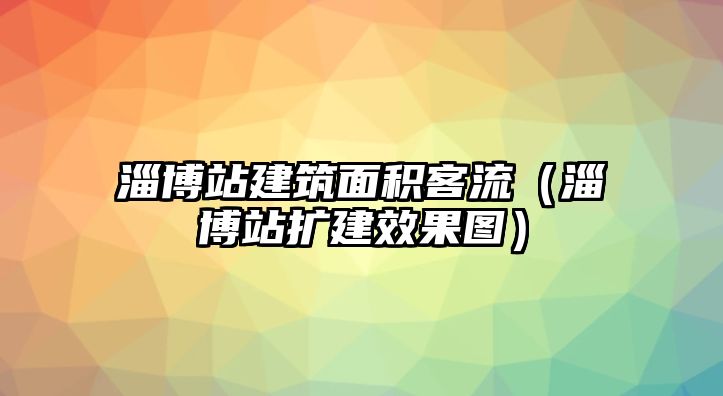 淄博站建筑面積客流（淄博站擴建效果圖）