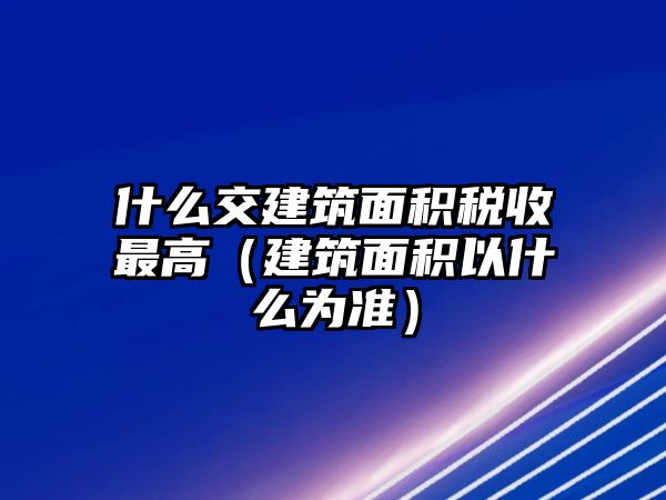 什么交建筑面積稅收最高（建筑面積以什么為準）