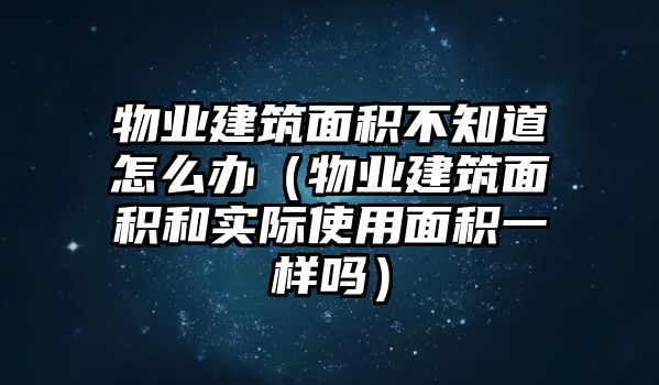 物業(yè)建筑面積不知道怎么辦（物業(yè)建筑面積和實(shí)際使用面積一樣嗎）