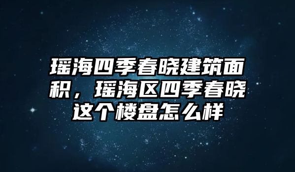 瑤海四季春曉建筑面積，瑤海區(qū)四季春曉這個樓盤怎么樣