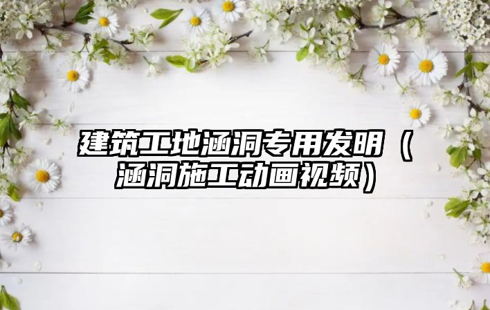 建筑工地涵洞專用發(fā)明（涵洞施工動畫視頻）