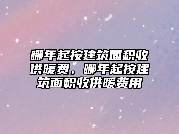 哪年起按建筑面積收供暖費(fèi)，哪年起按建筑面積收供暖費(fèi)用