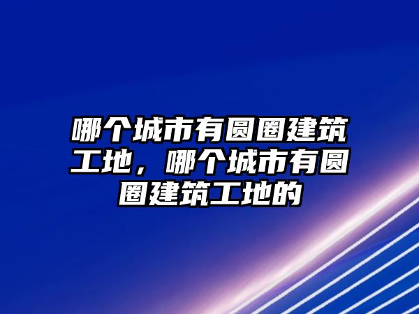 哪個(gè)城市有圓圈建筑工地，哪個(gè)城市有圓圈建筑工地的