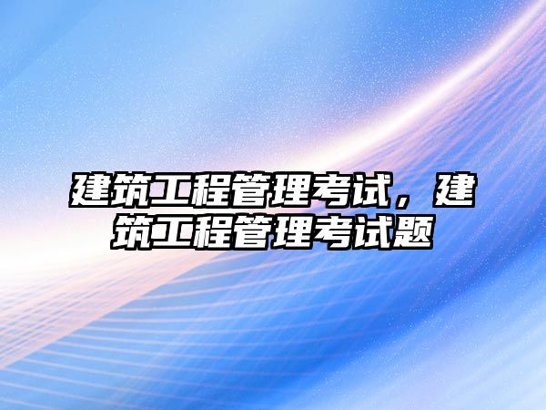 建筑工程管理考試，建筑工程管理考試題