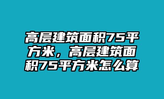 高層建筑面積75平方米，高層建筑面積75平方米怎么算