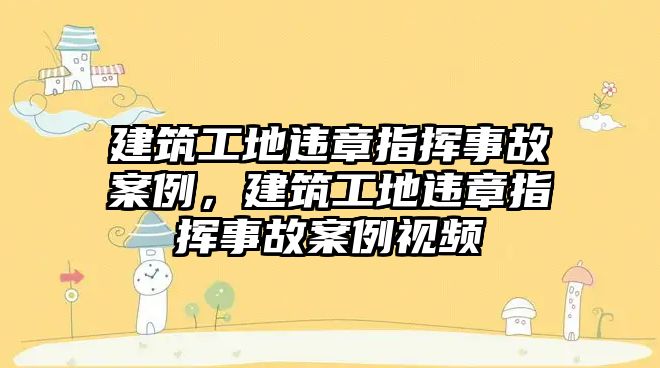 建筑工地違章指揮事故案例，建筑工地違章指揮事故案例視頻