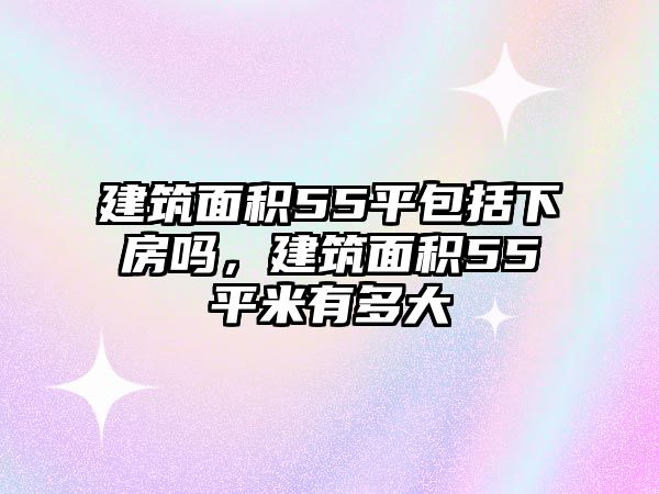 建筑面積55平包括下房嗎，建筑面積55平米有多大