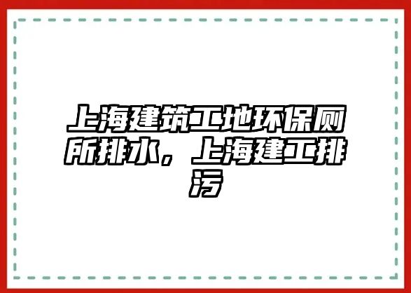 上海建筑工地環(huán)保廁所排水，上海建工排污