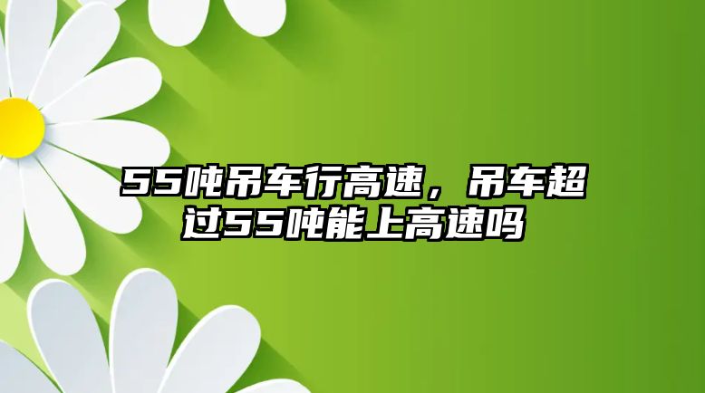 55噸吊車行高速，吊車超過55噸能上高速嗎