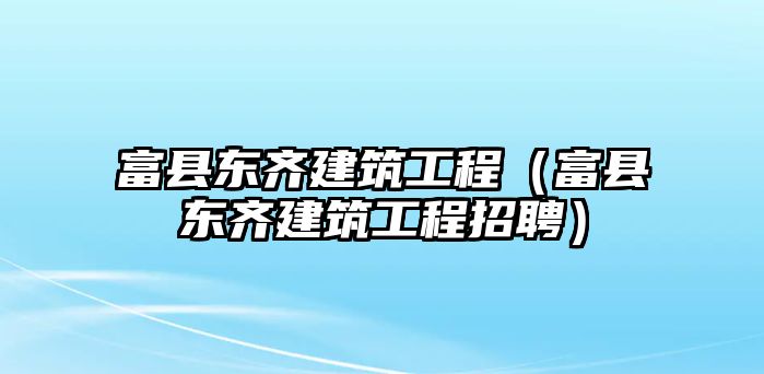 富縣東齊建筑工程（富縣東齊建筑工程招聘）