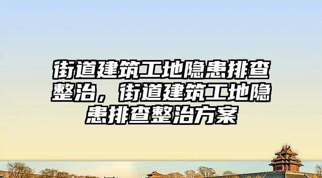 街道建筑工地隱患排查整治，街道建筑工地隱患排查整治方案