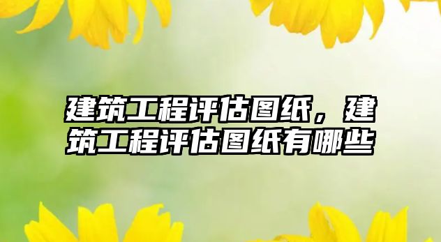 建筑工程評估圖紙，建筑工程評估圖紙有哪些