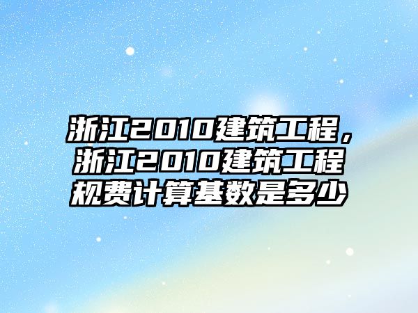 浙江2010建筑工程，浙江2010建筑工程規(guī)費計算基數(shù)是多少