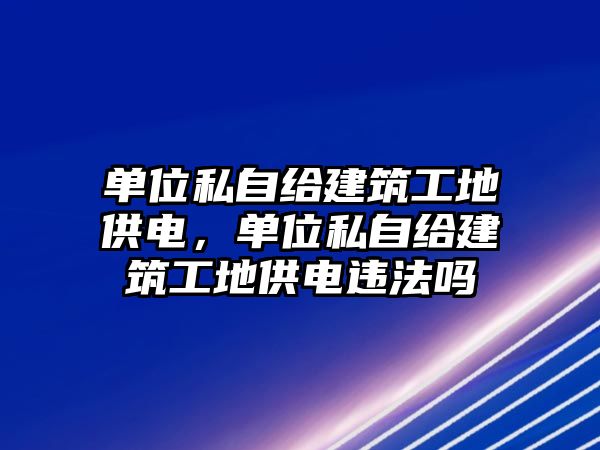 單位私自給建筑工地供電，單位私自給建筑工地供電違法嗎