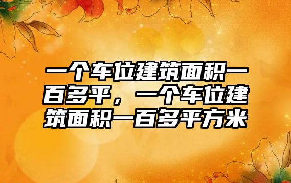 一個(gè)車(chē)位建筑面積一百多平，一個(gè)車(chē)位建筑面積一百多平方米