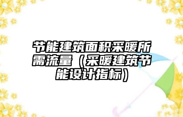 節(jié)能建筑面積采暖所需流量（采暖建筑節(jié)能設(shè)計(jì)指標(biāo)）